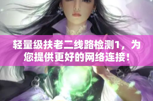 轻量级扶老二线路检测1，为您提供更好的网络连接！