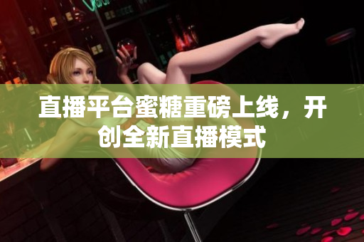 直播平台蜜糖重磅上线，开创全新直播模式