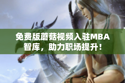 免费版蘑菇视频入驻MBA智库，助力职场提升！