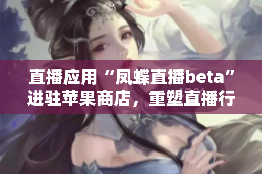 直播应用“凤蝶直播beta”进驻苹果商店，重塑直播行业格局！
