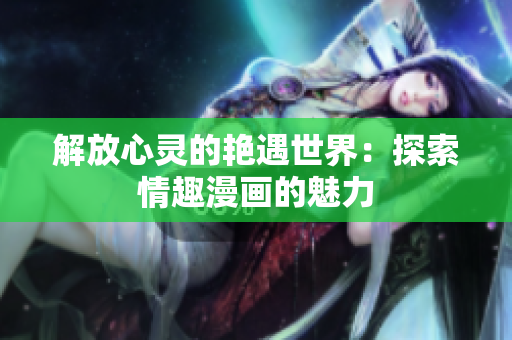 解放心灵的艳遇世界：探索情趣漫画的魅力