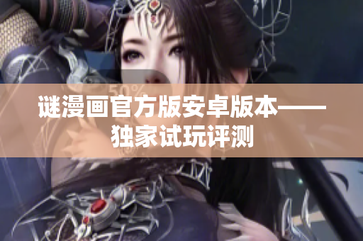 谜漫画官方版安卓版本——独家试玩评测