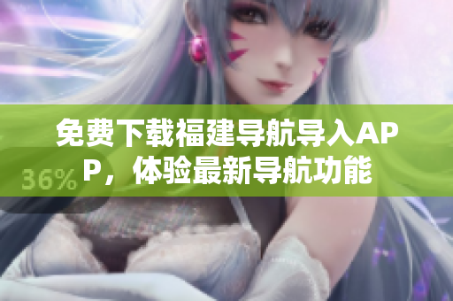免费下载福建导航导入APP，体验最新导航功能
