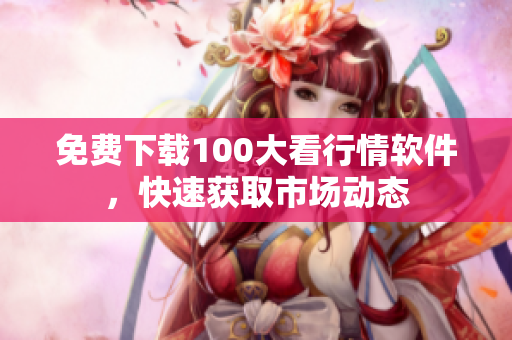 免费下载100大看行情软件，快速获取市场动态
