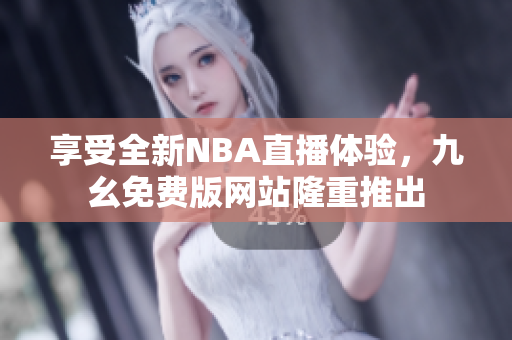 享受全新NBA直播体验，九幺免费版网站隆重推出