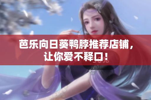 芭乐向日葵鸭脖推荐店铺，让你爱不释口！