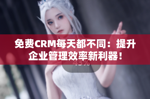免费CRM每天都不同：提升企业管理效率新利器！