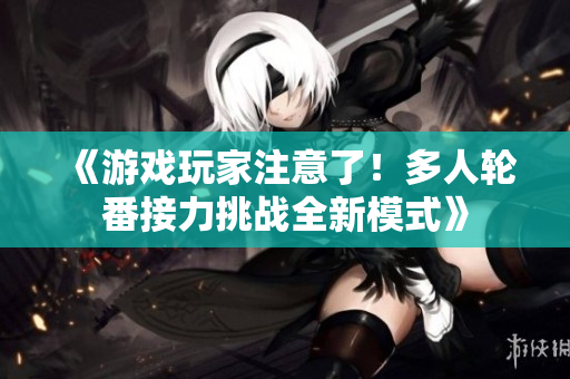 《游戏玩家注意了！多人轮番接力挑战全新模式》
