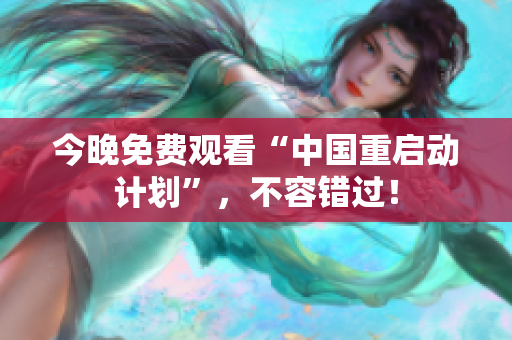 今晚免费观看“中国重启动计划”，不容错过！