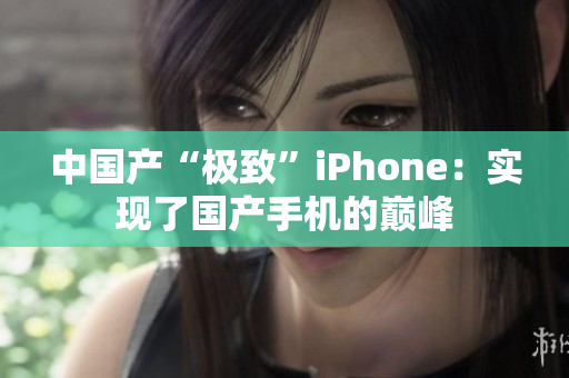 中国产“极致”iPhone：实现了国产手机的巅峰