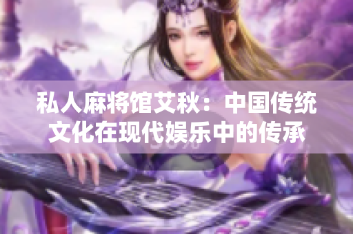 私人麻将馆艾秋：中国传统文化在现代娱乐中的传承