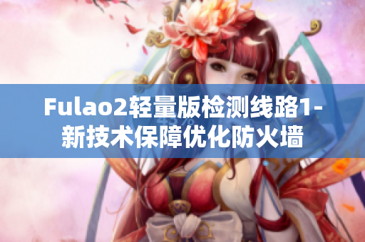 Fulao2轻量版检测线路1-新技术保障优化防火墙