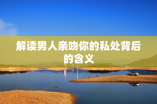解读男人亲吻你的私处背后的含义