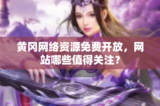 黄冈网络资源免费开放，网站哪些值得关注？
