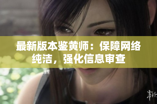 最新版本鉴黄师：保障网络纯洁，强化信息审查