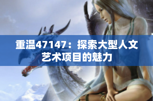 重温47147：探索大型人文艺术项目的魅力