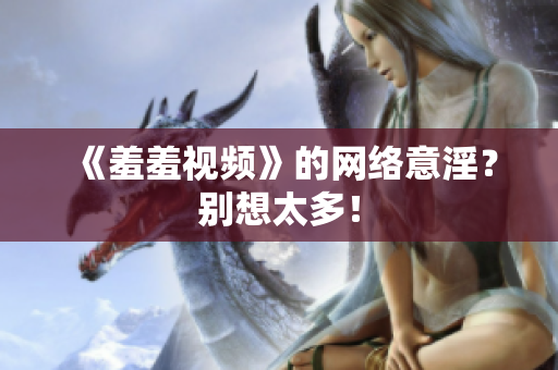 《羞羞视频》的网络意淫？别想太多！