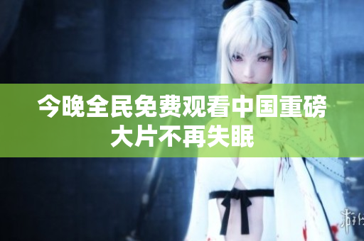 今晚全民免费观看中国重磅大片不再失眠