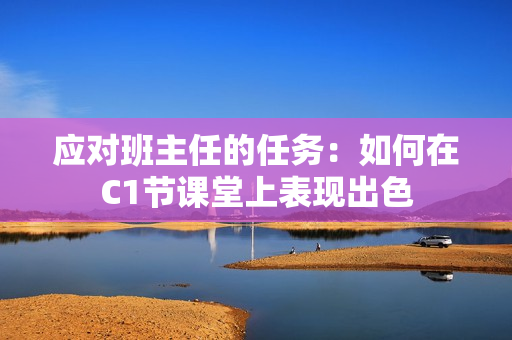 应对班主任的任务：如何在C1节课堂上表现出色