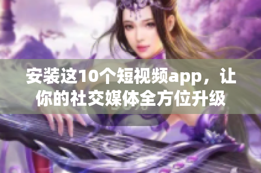 安装这10个短视频app，让你的社交媒体全方位升级