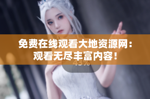 免费在线观看大地资源网：观看无尽丰富内容！