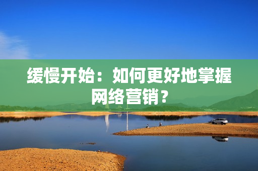 缓慢开始：如何更好地掌握网络营销？