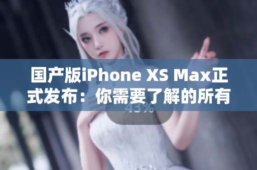 国产版iPhone XS Max正式发布：你需要了解的所有细节