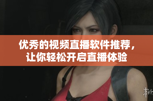 优秀的视频直播软件推荐，让你轻松开启直播体验