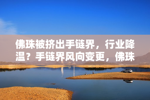 佛珠被挤出手链界，行业降温？手链界风向变更，佛珠受挤出何去何从？