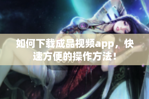 如何下载成品视频app，快速方便的操作方法！