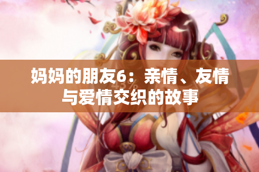 妈妈的朋友6：亲情、友情与爱情交织的故事