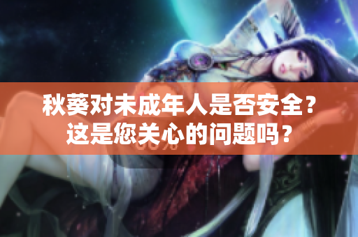 秋葵对未成年人是否安全？这是您关心的问题吗？