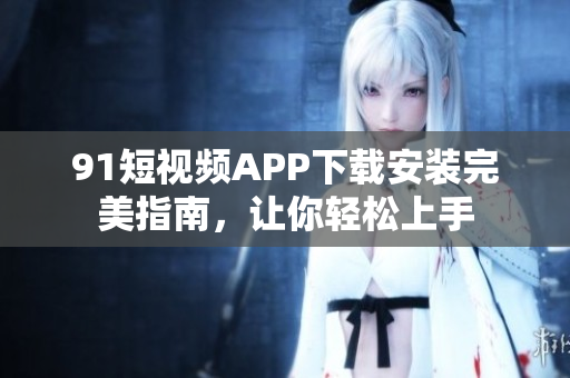 9 1短视频APP下载安装完美指南，让你轻松上手