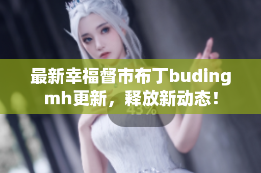 最新幸福督市布丁budingmh更新，释放新动态！
