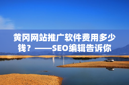 黄冈网站推广软件费用多少钱？——SEO编辑告诉你