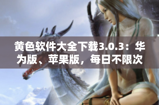 黄色软件大全下载3.0.3：华为版、苹果版，每日不限次数更新