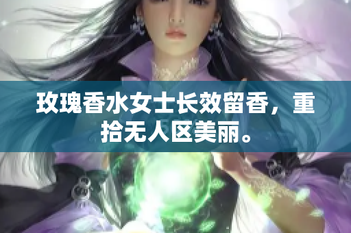 玫瑰香水女士长效留香，重拾无人区美丽。