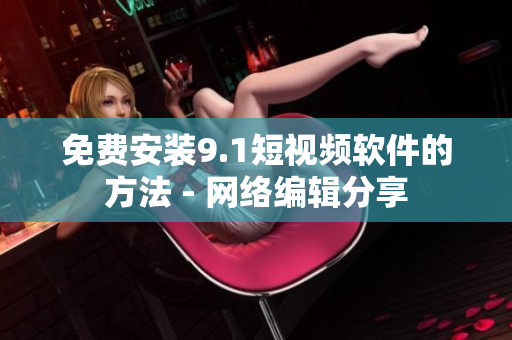 免费安装9.1短视频软件的方法 - 网络编辑分享