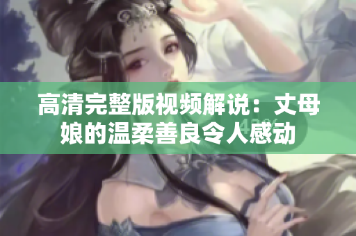 高清完整版视频解说：丈母娘的温柔善良令人感动