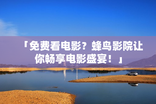 「免费看电影？蜂鸟影院让你畅享电影盛宴！」