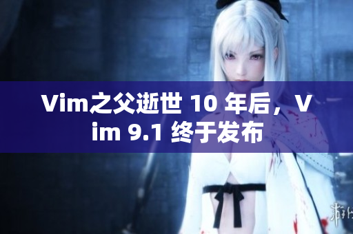 Vim之父逝世 10 年后，Vim 9.1 终于发布