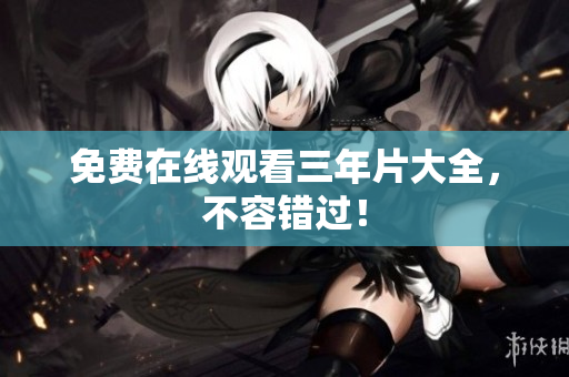 免费在线观看三年片大全，不容错过！