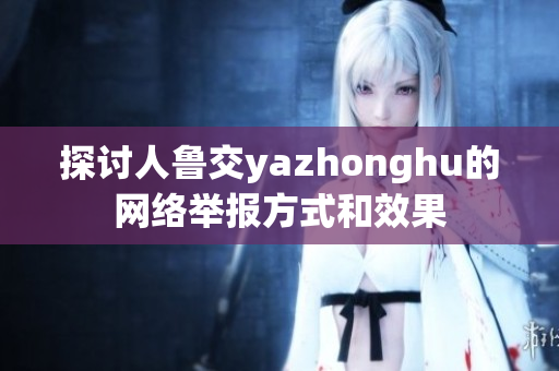探讨人鲁交yazhonghu的网络举报方式和效果