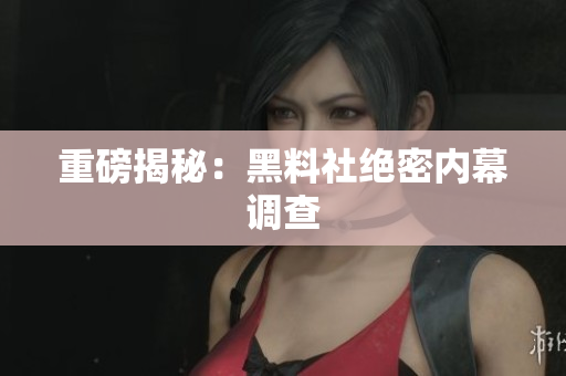 重磅揭秘：黑料社绝密内幕调查