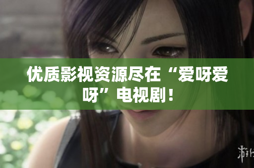 优质影视资源尽在“爱呀爱呀”电视剧！