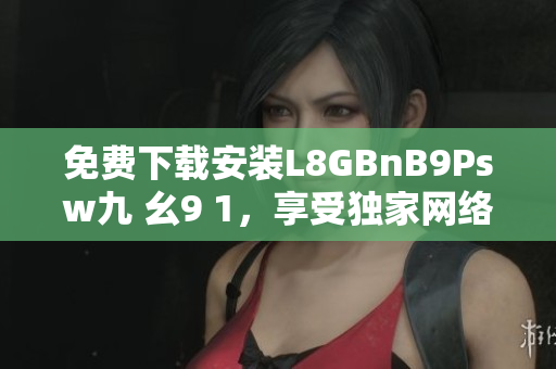 免费下载安装L8GBnB9Psw九 幺9 1，享受独家网络优惠！
