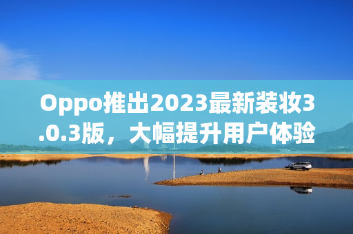 Oppo推出2023最新装妆3.0.3版，大幅提升用户体验