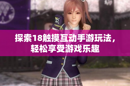 探索18触摸互动手游玩法，轻松享受游戏乐趣
