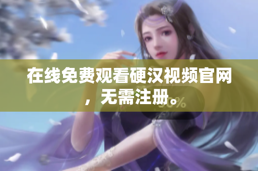 在线免费观看硬汉视频官网，无需注册。