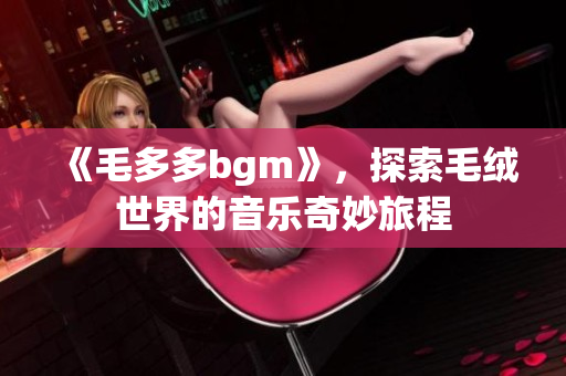 《毛多多bgm》，探索毛绒世界的音乐奇妙旅程
